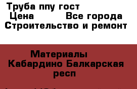 Труба ппу гост 30732-2006 › Цена ­ 333 - Все города Строительство и ремонт » Материалы   . Кабардино-Балкарская респ.